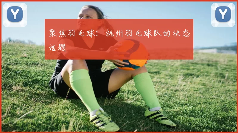 聚焦羽毛球：杭州羽毛球队的状态话题