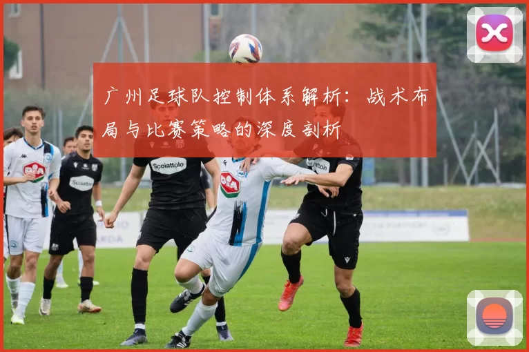 广州足球队控制体系解析：战术布局与比赛策略的深度剖析