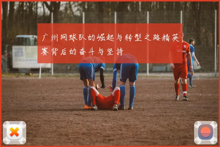 广州网球队的崛起与转型之路精英赛背后的奋斗与坚持