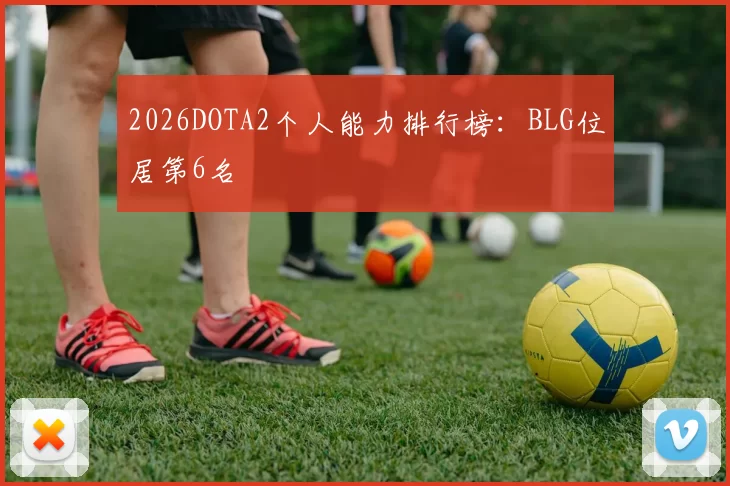 2026DOTA2个人能力排行榜：BLG位居第6名