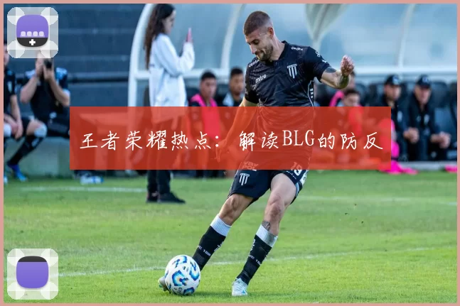 王者荣耀热点：解读BLG的防反