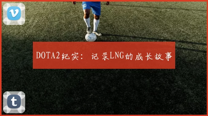 DOTA2纪实：记录LNG的成长故事
