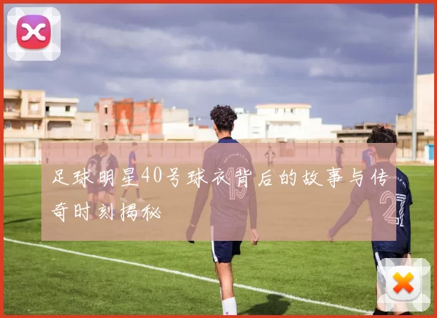 足球明星40号球衣背后的故事与传奇时刻揭秘