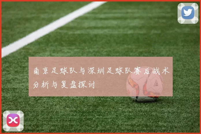 南京足球队与深圳足球队赛后战术分析与复盘探讨
