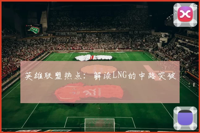 英雄联盟热点：解读LNG的中路突破