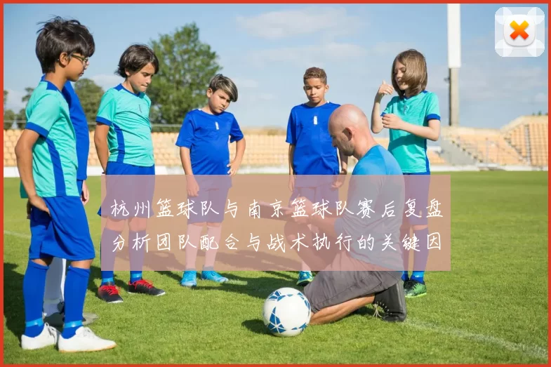 杭州篮球队与南京篮球队赛后复盘分析团队配合与战术执行的关键因素
