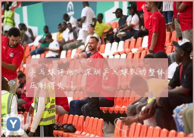 乒乓球评论：深圳乒乓球队的整体压制得失_1