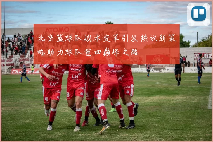 北京篮球队战术变革引发热议新策略助力球队重回巅峰之路