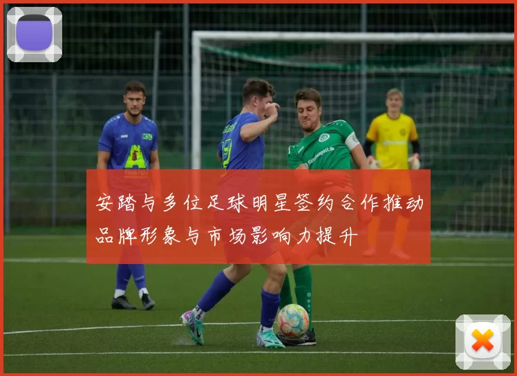 安踏与多位足球明星签约合作推动品牌形象与市场影响力提升