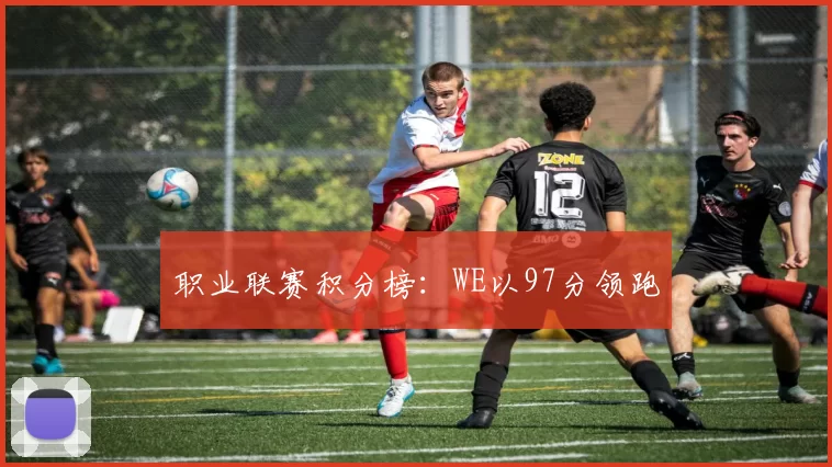 职业联赛积分榜：WE以97分领跑