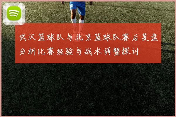 武汉篮球队与北京篮球队赛后复盘分析比赛经验与战术调整探讨