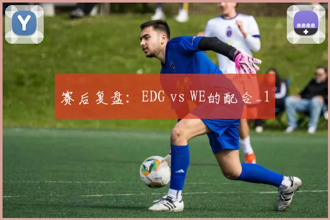 赛后复盘：EDG vs WE的配合_1